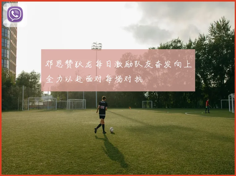邓恩赞狄龙每日激励队友奋发向上全力以赴面对每场对抗