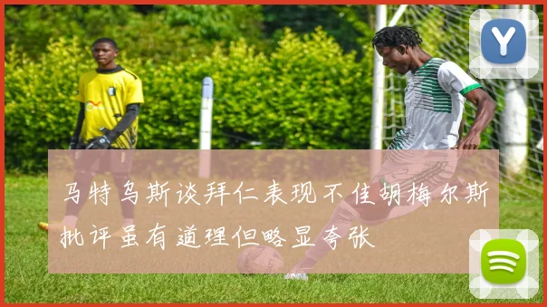 马特乌斯谈拜仁表现不佳胡梅尔斯批评虽有道理但略显夸张