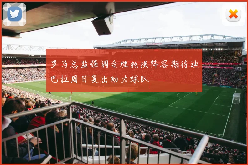 罗马总监强调合理轮换阵容期待迪巴拉周日复出助力球队