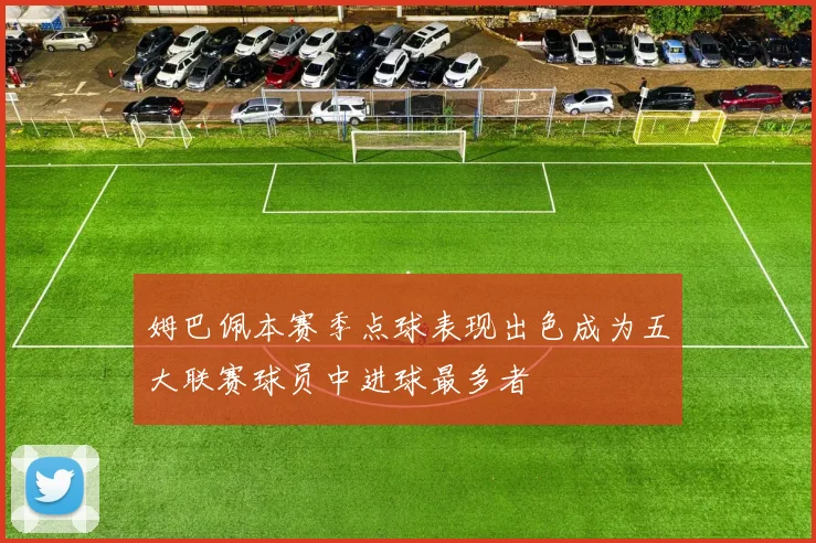 姆巴佩本赛季点球表现出色成为五大联赛球员中进球最多者