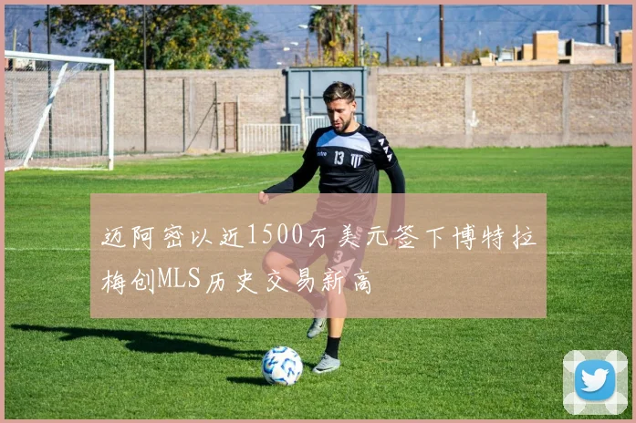 迈阿密以近1500万美元签下博特拉梅创MLS历史交易新高