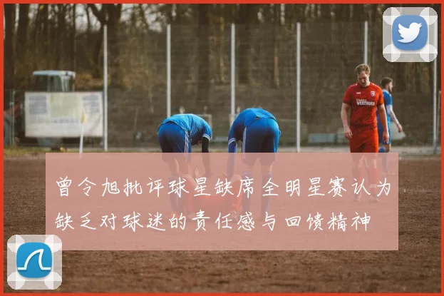 曾令旭批评球星缺席全明星赛认为缺乏对球迷的责任感与回馈精神