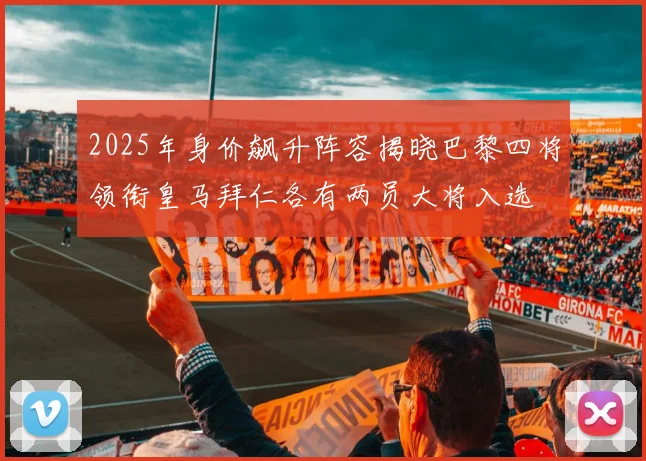 2025年身价飙升阵容揭晓巴黎四将领衔皇马拜仁各有两员大将入选
