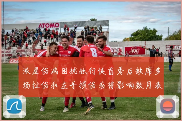 浓眉伤病困扰独行侠首秀后缺席多场拉伤和左手损伤或将影响数月表现