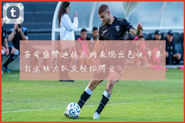 芬奇盛赞迪林厄姆表现出色快节奏打法助力队友轻松得分