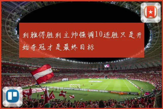 利雅得胜利主帅强调10连胜只是开始夺冠才是最终目标