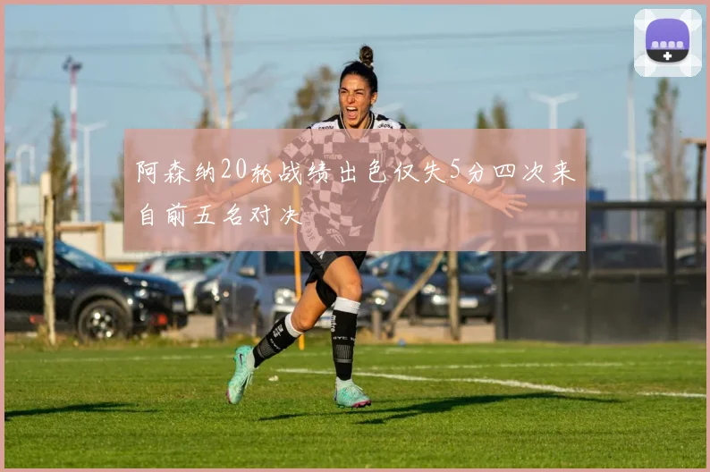 阿森纳20轮战绩出色仅失5分四次来自前五名对决