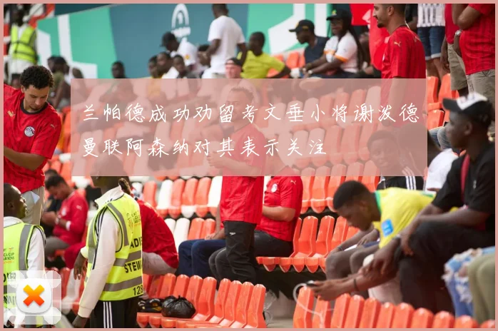 兰帕德成功劝留考文垂小将谢泼德曼联阿森纳对其表示关注