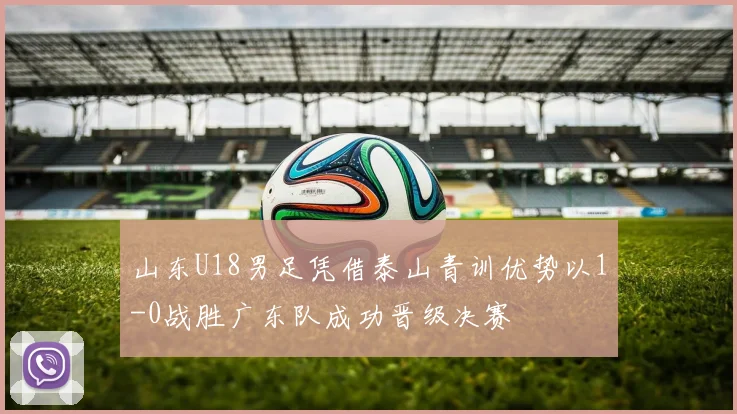 山东U18男足凭借泰山青训优势以1-0战胜广东队成功晋级决赛