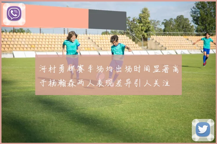 河村勇辉赛季场均出场时间显著高于杨瀚森两人表现差异引人关注