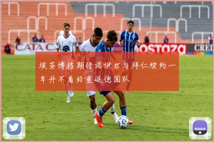 埃芬博格期待诺伊尔与拜仁续约一年并不看好重返德国队