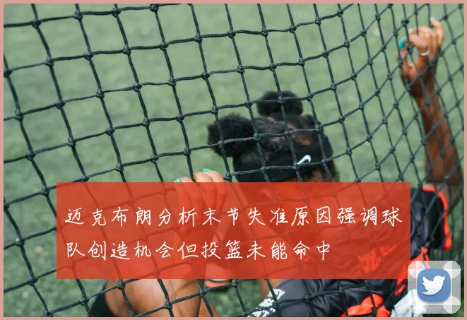 迈克布朗分析末节失准原因强调球队创造机会但投篮未能命中