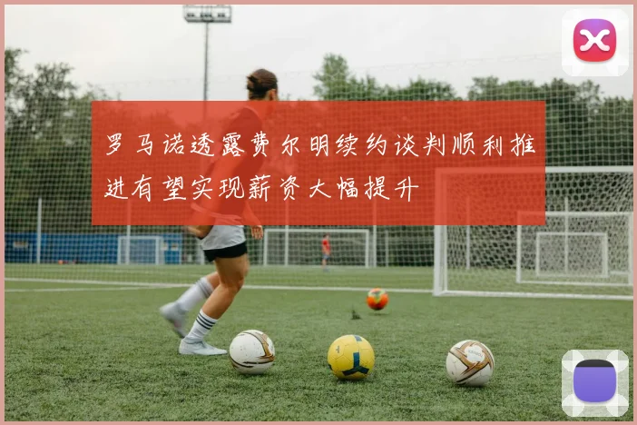 罗马诺透露费尔明续约谈判顺利推进有望实现薪资大幅提升