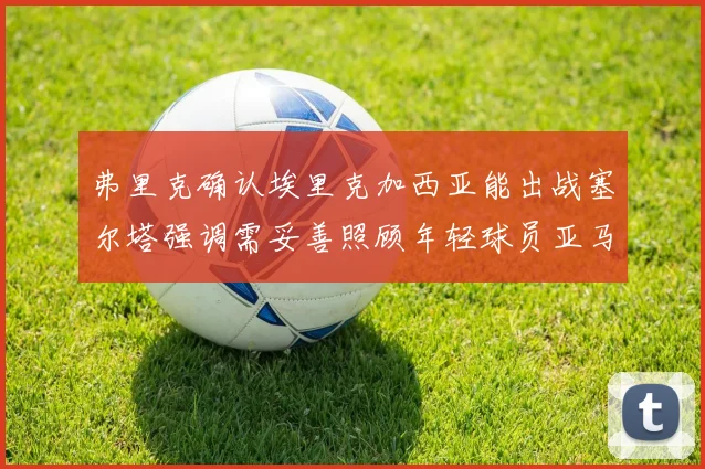 弗里克确认埃里克加西亚能出战塞尔塔强调需妥善照顾年轻球员亚马尔