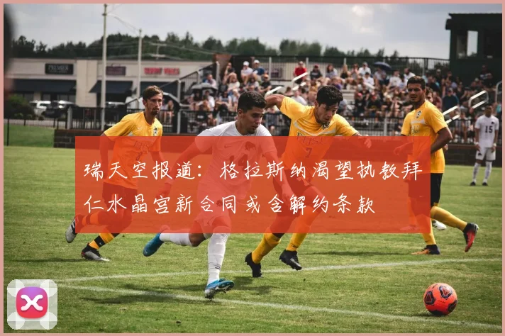 瑞天空报道：格拉斯纳渴望执教拜仁水晶宫新合同或含解约条款