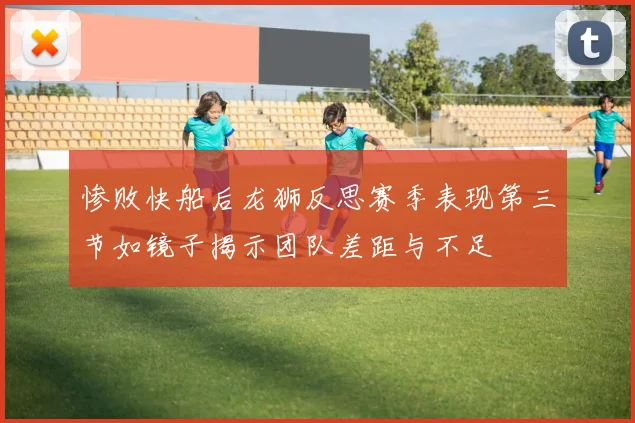 惨败快船后龙狮反思赛季表现第三节如镜子揭示团队差距与不足