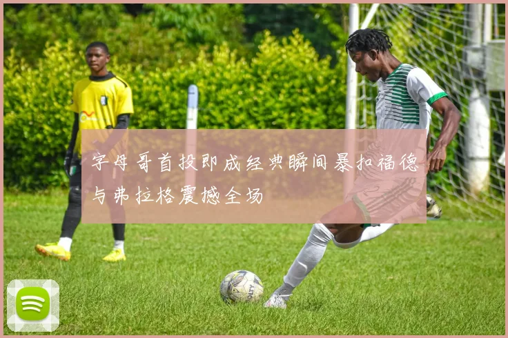 字母哥首投即成经典瞬间暴扣福德与弗拉格震撼全场
