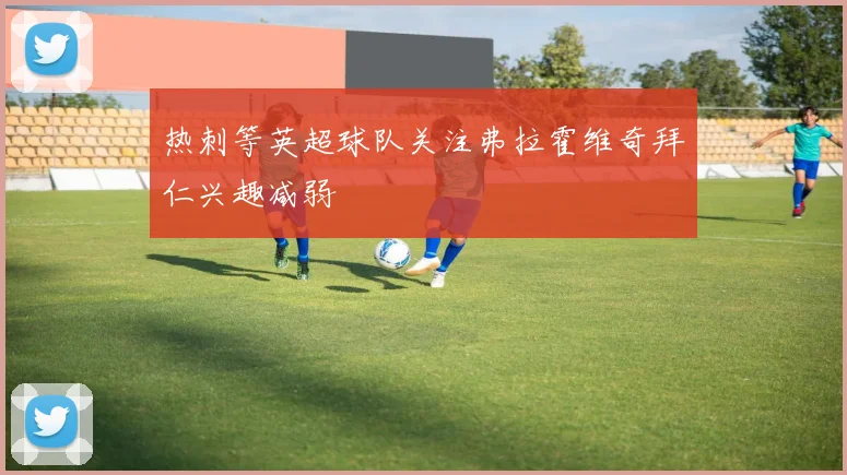 热刺等英超球队关注弗拉霍维奇拜仁兴趣减弱