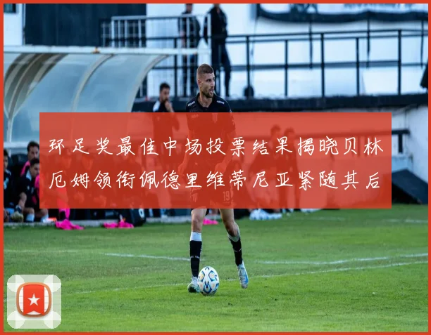 环足奖最佳中场投票结果揭晓贝林厄姆领衔佩德里维蒂尼亚紧随其后