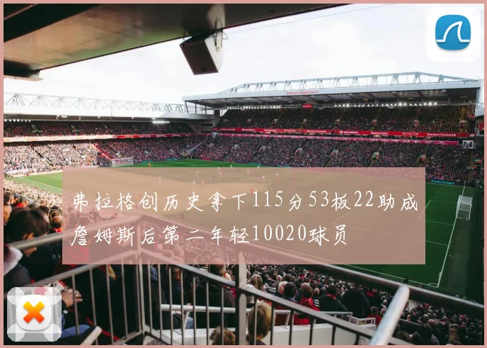 弗拉格创历史拿下115分53板22助成詹姆斯后第二年轻10020球员