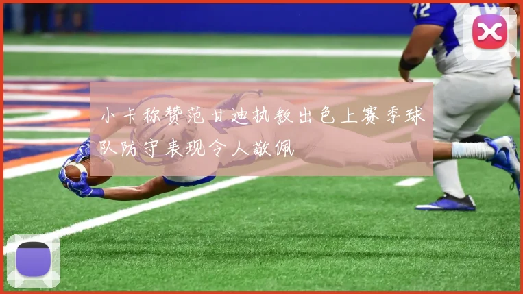 小卡称赞范甘迪执教出色上赛季球队防守表现令人敬佩