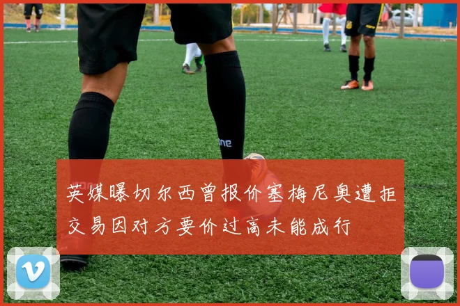 英媒曝切尔西曾报价塞梅尼奥遭拒交易因对方要价过高未能成行