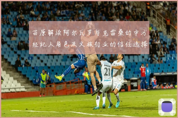 苗原解读阿尔瓦罗与克雷桑的中方经纪人角色及文旅行业的信任选择