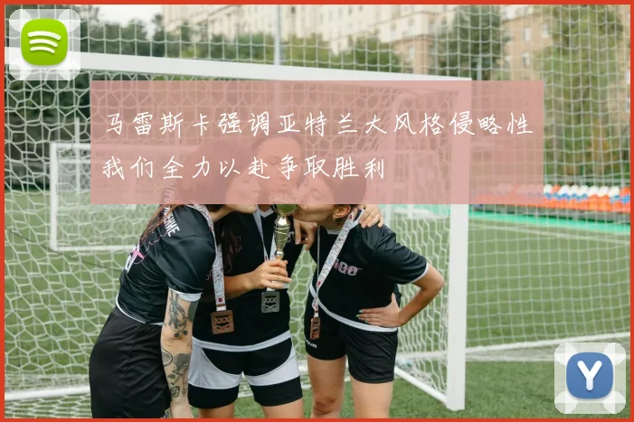马雷斯卡强调亚特兰大风格侵略性我们全力以赴争取胜利