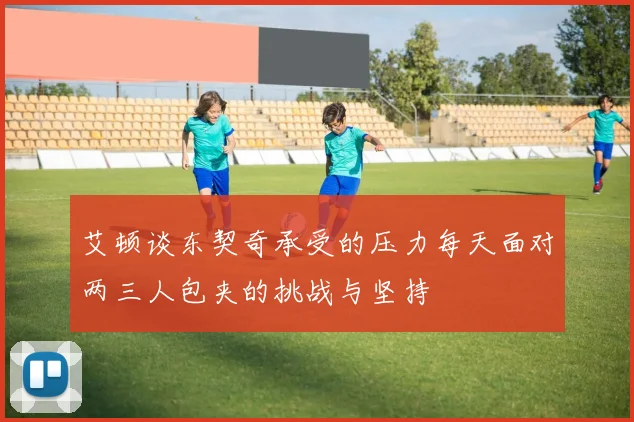 艾顿谈东契奇承受的压力每天面对两三人包夹的挑战与坚持