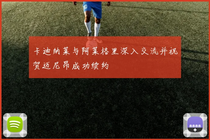 卡迪纳莱与阿莱格里深入交流并祝贺迈尼昂成功续约