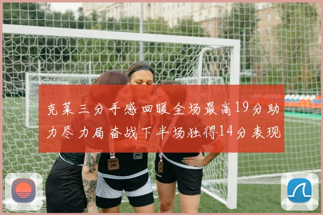 克莱三分手感回暖全场最高19分助力尽力局奋战下半场独得14分表现抢眼