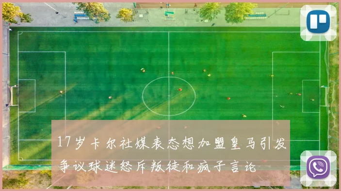 17岁卡尔社媒表态想加盟皇马引发争议球迷怒斥叛徒和疯子言论