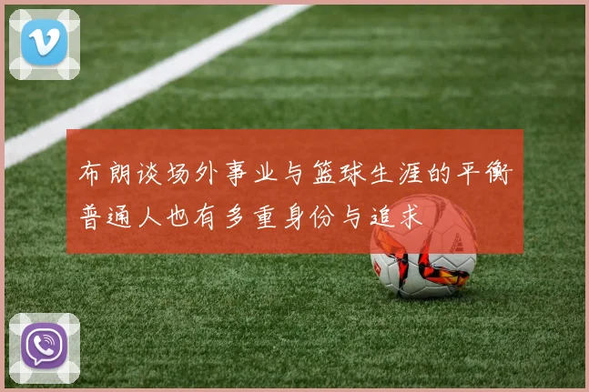 布朗谈场外事业与篮球生涯的平衡普通人也有多重身份与追求