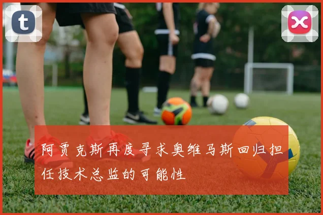 阿贾克斯再度寻求奥维马斯回归担任技术总监的可能性