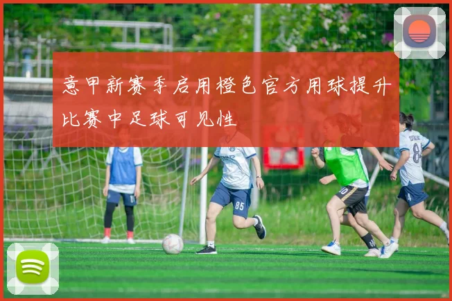 意甲新赛季启用橙色官方用球提升比赛中足球可见性