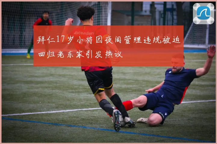 拜仁17岁小将因夜间管理违规被迫回归老东家引发热议