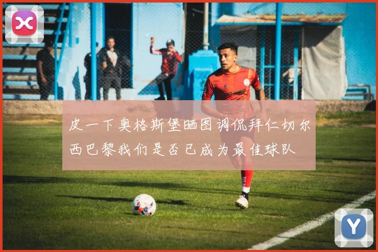 皮一下奥格斯堡晒图调侃拜仁切尔西巴黎我们是否已成为最佳球队