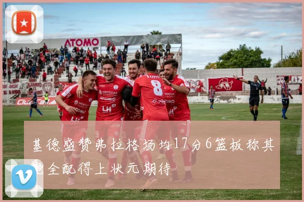 基德盛赞弗拉格场均17分6篮板称其完全配得上状元期待