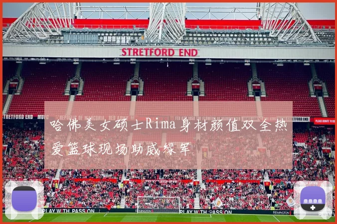 哈佛美女硕士Rima身材颜值双全热爱篮球现场助威绿军