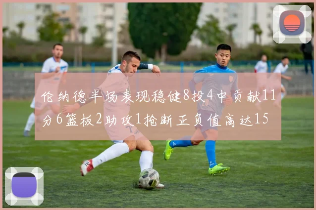 伦纳德半场表现稳健8投4中贡献11分6篮板2助攻1抢断正负值高达15