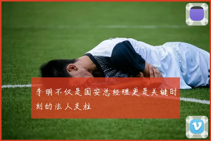 李明不仅是国安总经理更是关键时刻的法人支柱
