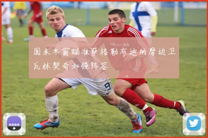 国米冬窗瞄准萨格勒布迪纳摩边卫瓦林契奇加强阵容