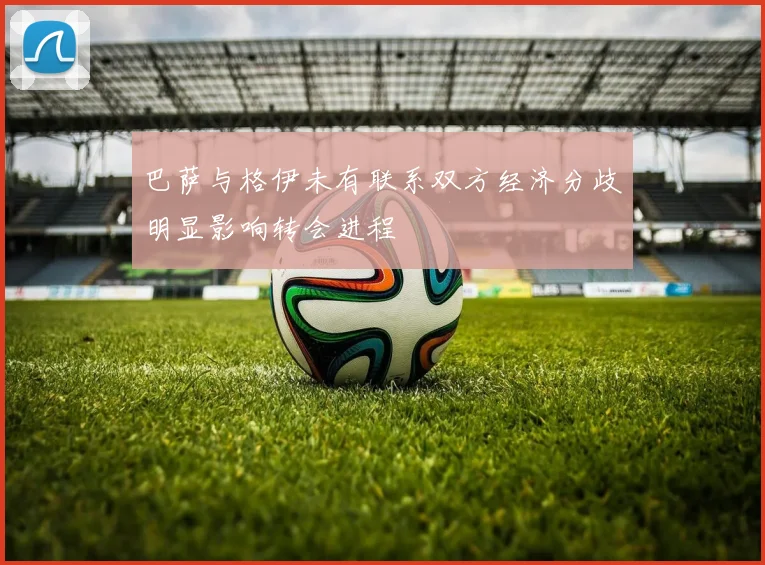 巴萨与格伊未有联系双方经济分歧明显影响转会进程