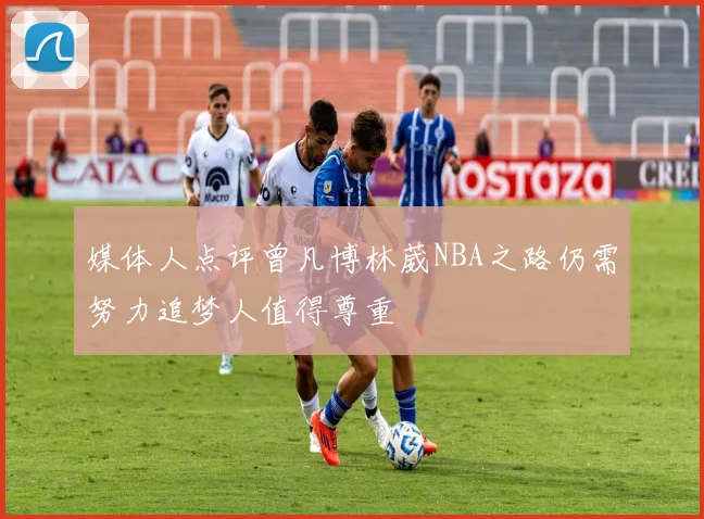 媒体人点评曾凡博林葳NBA之路仍需努力追梦人值得尊重