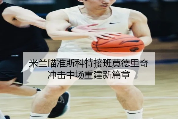 米兰瞄准斯科特接班莫德里奇 冲击中场重建新篇章